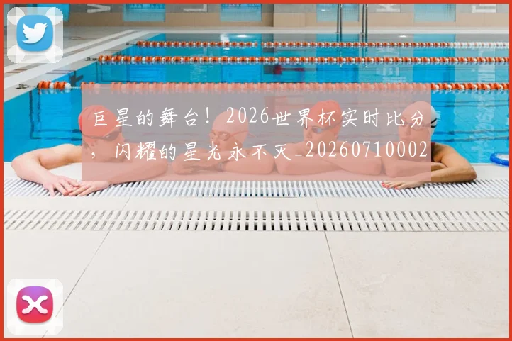 巨星的舞台！2026世界杯实时比分，闪耀的星光永不灭_20260710002820