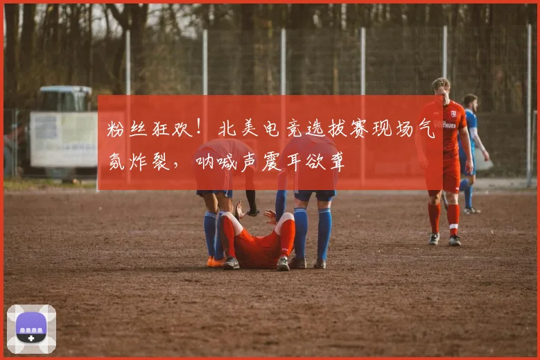 粉丝狂欢!北美电竞选拔赛现场气氛炸裂,呐喊声震耳欲聋