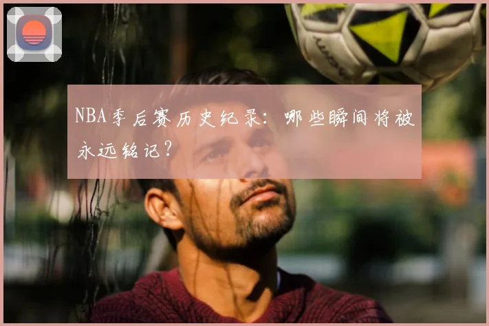 NBA季后赛历史纪录:哪些瞬间将被永远铭记?