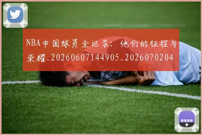 NBA中国球员全记录:他们的征程与荣耀_20260607144905_20260702044924