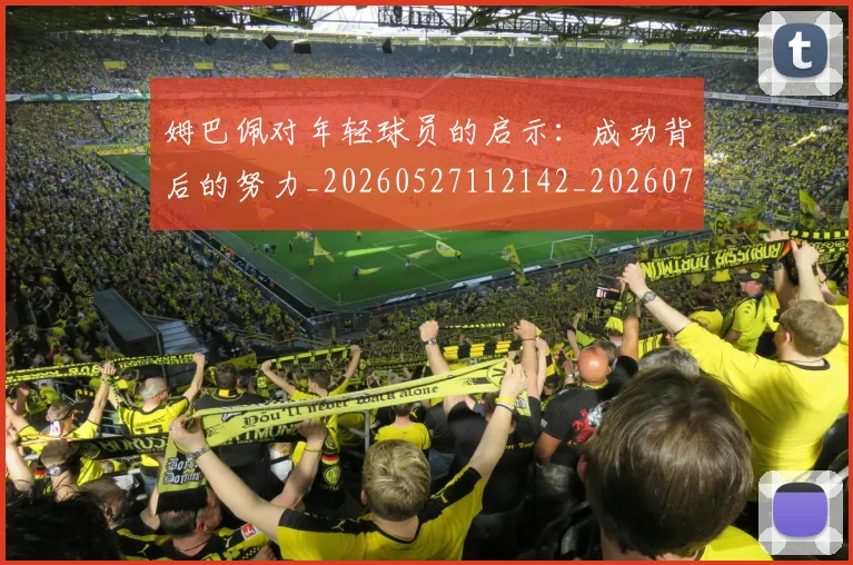 姆巴佩对年轻球员的启示:成功背后的努力_20260527112142_20260707023751