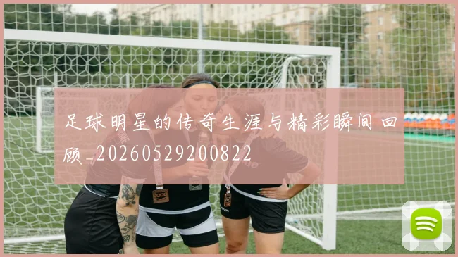 足球明星的传奇生涯与精彩瞬间回顾_20260529200822
