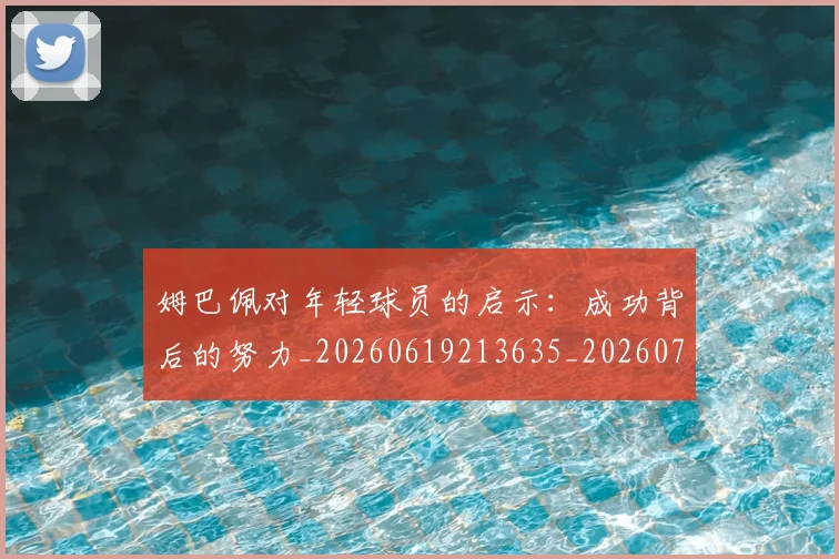 姆巴佩对年轻球员的启示:成功背后的努力_20260619213635_20260707023752