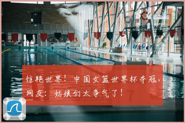 惊艳世界!中国女篮世界杯夺冠,网友:姑娘们太争气了!
