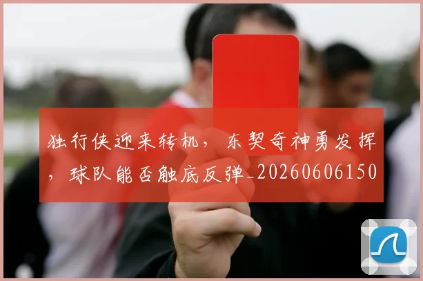 独行侠迎来转机,东契奇神勇发挥,球队能否触底反弹_20260606150058