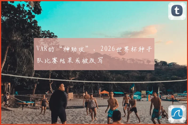 VAR的“神助攻”，2026世界杯种子队比赛结果或被改写