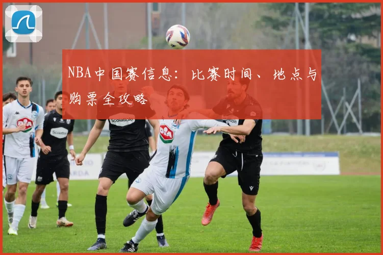 NBA中国赛信息：比赛时间、地点与购票全攻略