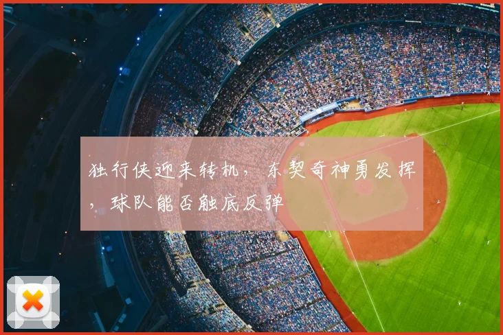 独行侠迎来转机,东契奇神勇发挥,球队能否触底反弹