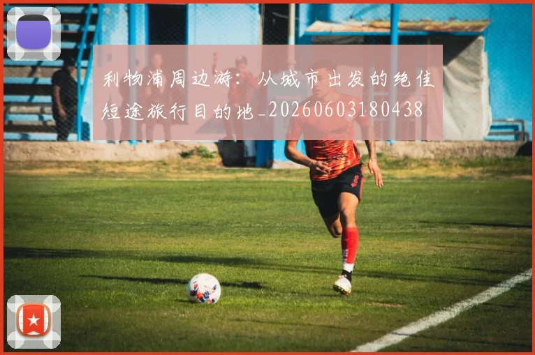利物浦周边游:从城市出发的绝佳短途旅行目的地_20260603180438