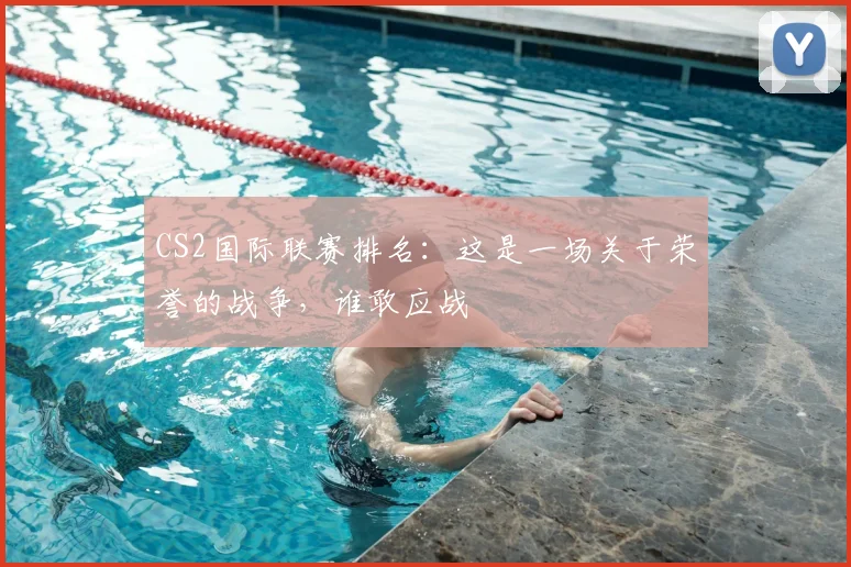 CS2国际联赛排名:这是一场关于荣誉的战争,谁敢应战