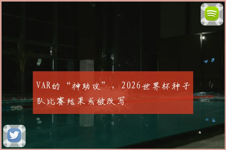 VAR的“神助攻”,2026世界杯种子队比赛结果或被改写