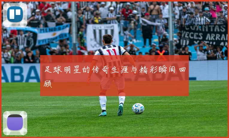 足球明星的传奇生涯与精彩瞬间回顾