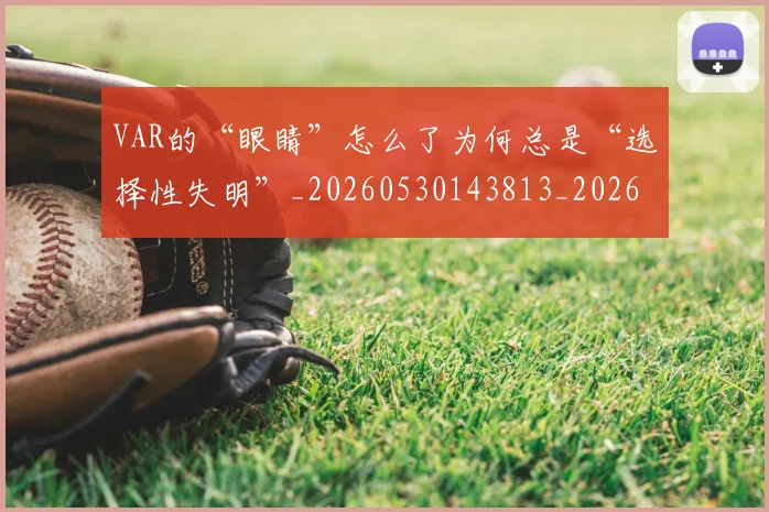 VAR的“眼睛”怎么了为何总是“选择性失明”_20260530143813_20260702171722