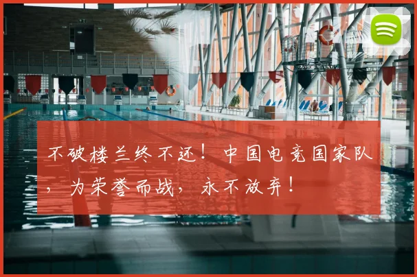 不破楼兰终不还!中国电竞国家队,为荣誉而战,永不放弃!