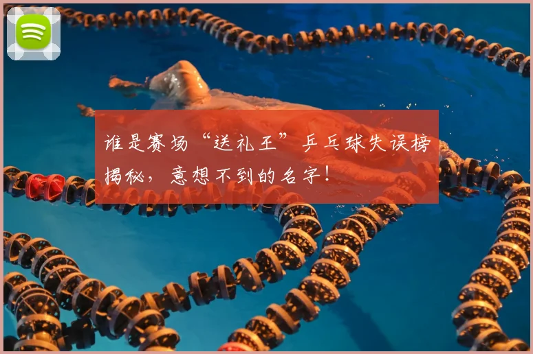 谁是赛场“送礼王”乒乓球失误榜揭秘，意想不到的名字！