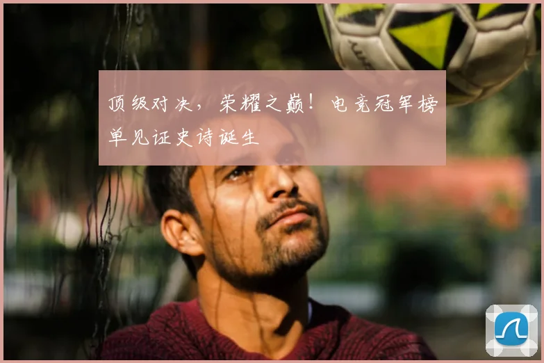 顶级对决，荣耀之巅！电竞冠军榜单见证史诗诞生
