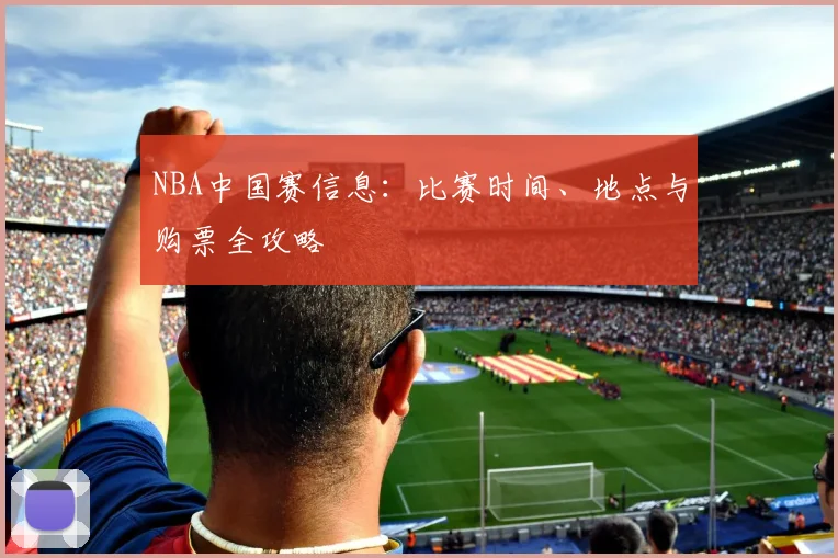 NBA中国赛信息:比赛时间、地点与购票全攻略