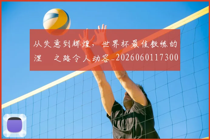 从失意到辉煌，世界杯最佳教练的涅槃之路令人动容_20260601173008