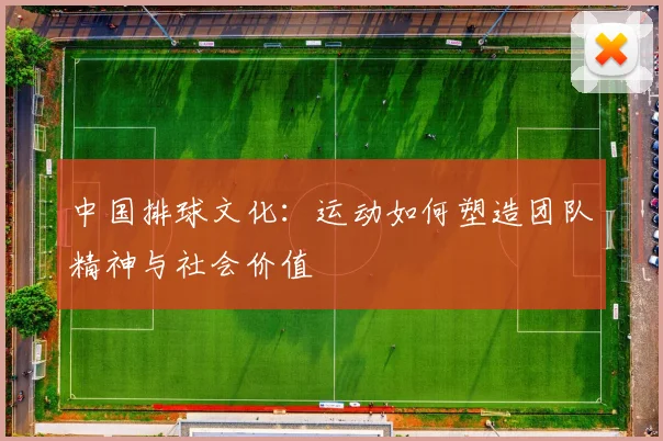 中国排球文化:运动如何塑造团队精神与社会价值