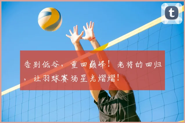 告别低谷,重回巅峰!老将的回归,让羽球赛场星光熠熠!