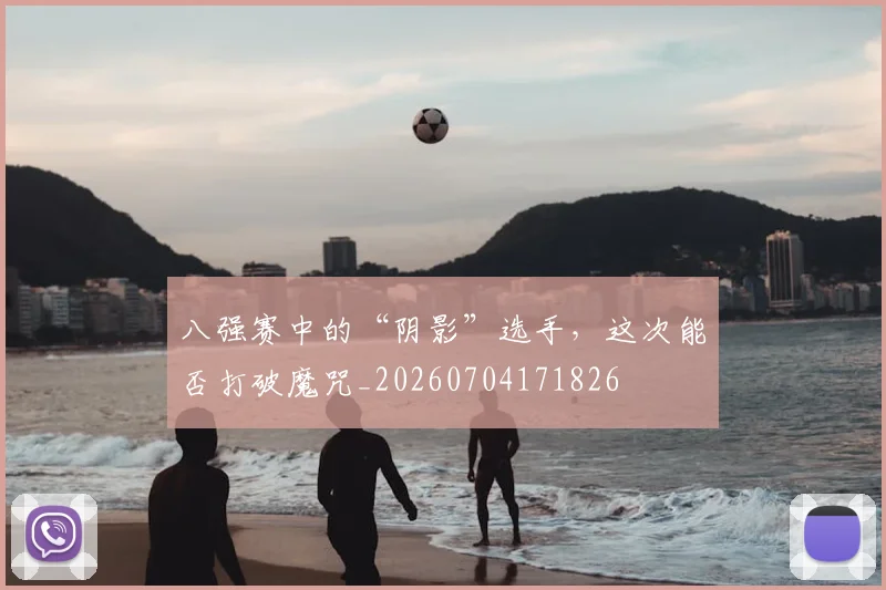 八强赛中的“阴影”选手,这次能否打破魔咒_20260704171826