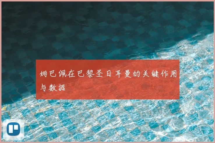 姆巴佩在巴黎圣日耳曼的关键作用与数据