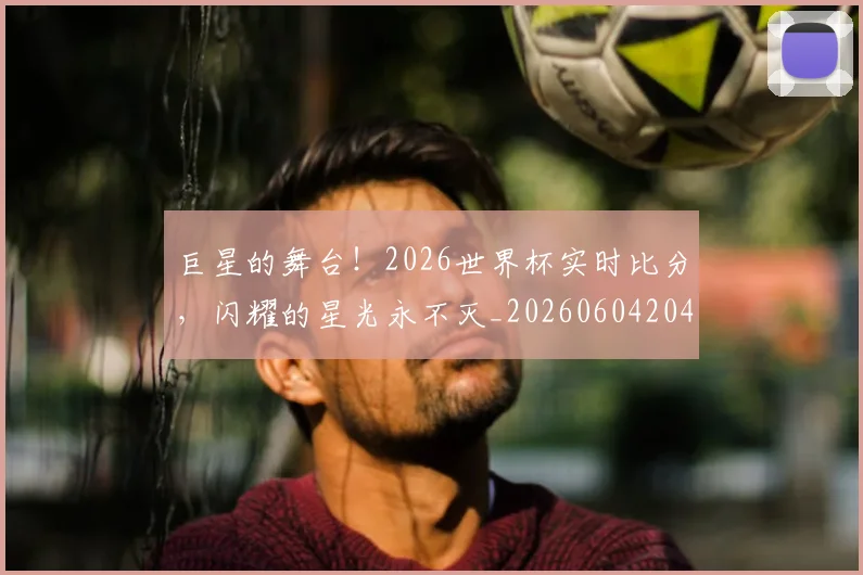巨星的舞台！2026世界杯实时比分，闪耀的星光永不灭_20260604204232_20260707150514