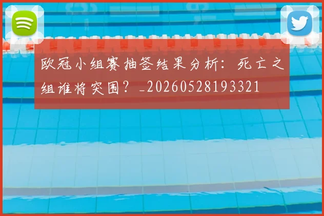 欧冠小组赛抽签结果分析:死亡之组谁将突围?_20260528193321