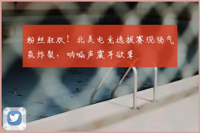 粉丝狂欢！北美电竞选拔赛现场气氛炸裂，呐喊声震耳欲聋