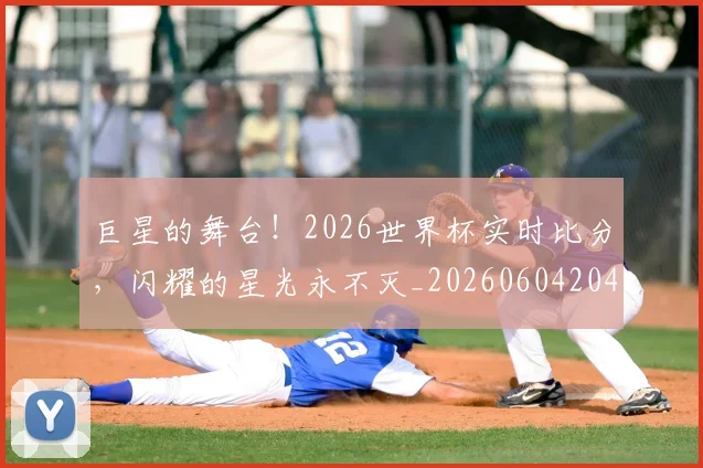 巨星的舞台！2026世界杯实时比分，闪耀的星光永不灭_20260604204232_20260707150514