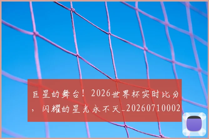 巨星的舞台！2026世界杯实时比分，闪耀的星光永不灭_20260710002820