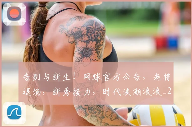 告别与新生!网球官方公告,老将退场,新秀接力,时代浪潮滚滚_20260602212851