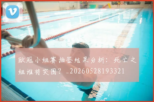 欧冠小组赛抽签结果分析:死亡之组谁将突围?_20260528193321