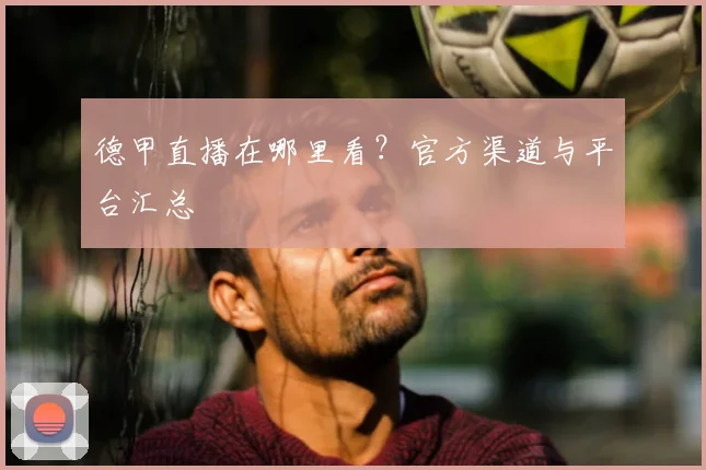 德甲直播在哪里看？官方渠道与平台汇总
