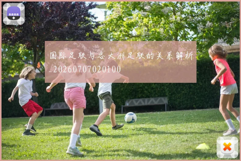 国际足联与各大洲足联的关系解析_20260707020100