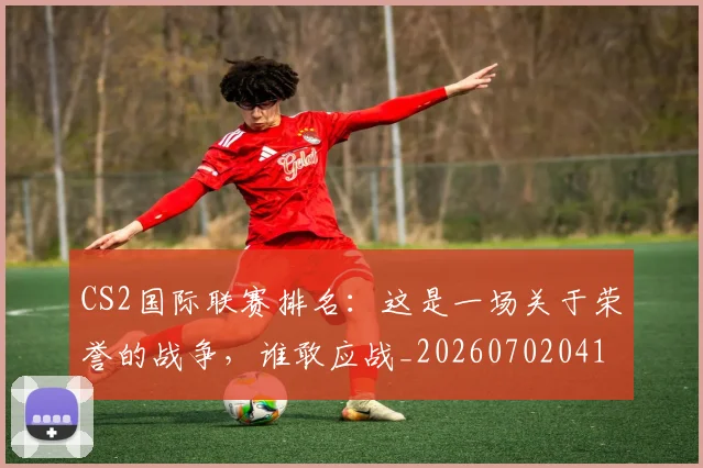 CS2国际联赛排名:这是一场关于荣誉的战争,谁敢应战_20260702041247
