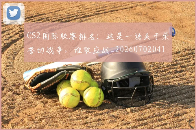 CS2国际联赛排名:这是一场关于荣誉的战争,谁敢应战_20260702041247