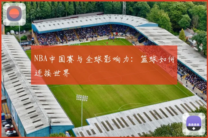 NBA中国赛与全球影响力:篮球如何连接世界
