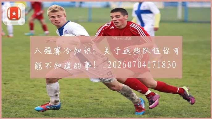 八强赛冷知识:关于这些队伍你可能不知道的事!_20260704171830