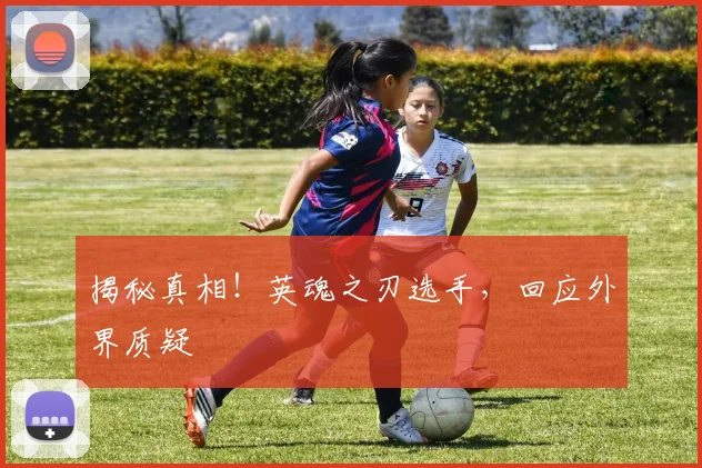 揭秘真相!英魂之刃选手,回应外界质疑