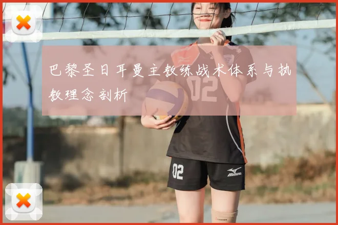 巴黎圣日耳曼主教练战术体系与执教理念剖析