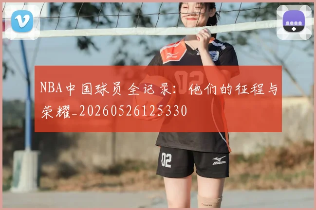 NBA中国球员全记录：他们的征程与荣耀_20260526125330